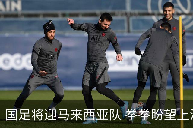 国足将迎马来西亚队 拳拳盼望上演友谊赛华章