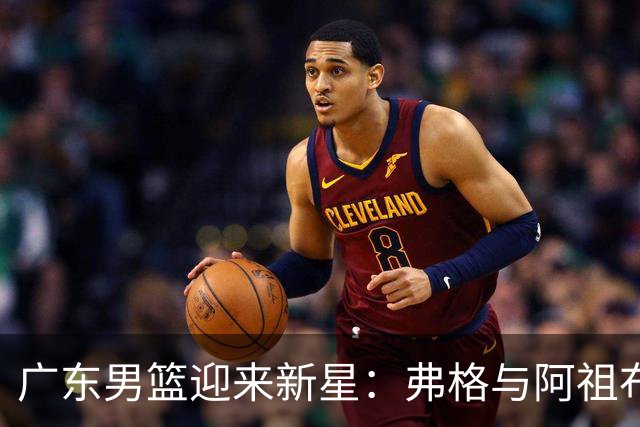 广东男篮迎来新星：弗格与阿祖布克正式加盟！