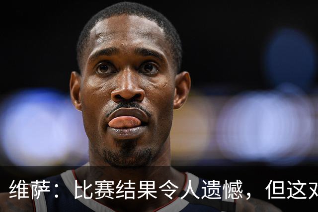 维萨：比赛结果令人遗憾，但这对我们而言已是巨大进步